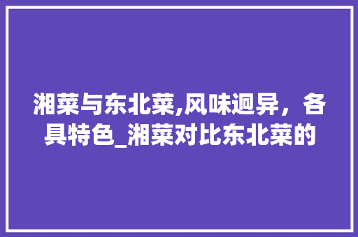 湘菜与东北菜,风味迥异，各具特色_湘菜对比东北菜的特点