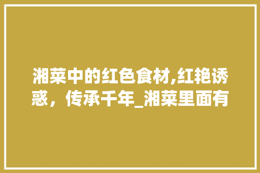 湘菜中的红色食材,红艳诱惑，传承千年_湘菜里面有什么红色食材