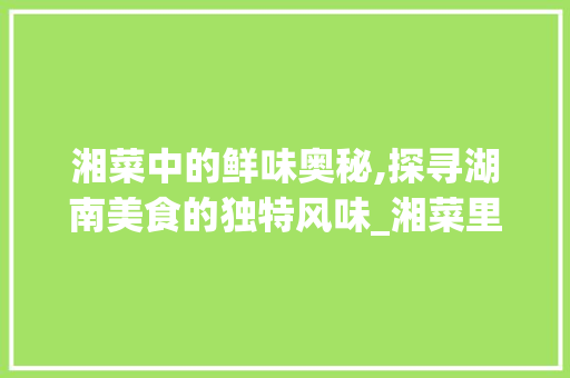 湘菜中的鲜味奥秘,探寻湖南美食的独特风味_湘菜里的鲜味是什么味