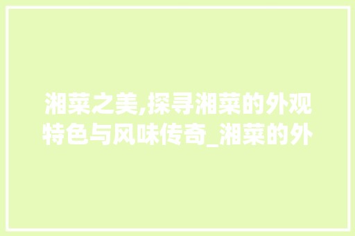 湘菜之美,探寻湘菜的外观特色与风味传奇_湘菜的外观特点是什么