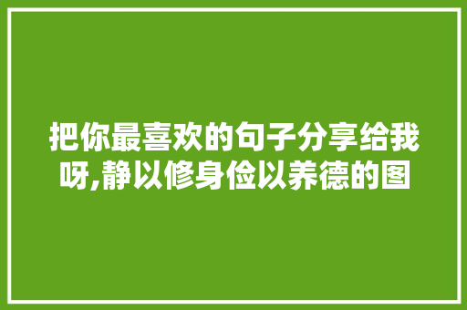 把你最喜欢的句子分享给我呀,静以修身俭以养德的图片壁纸 把你最喜欢的句子分享给我呀,静以修身俭以养德的图片壁纸 饮食大全