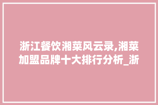 浙江餐饮湘菜风云录,湘菜加盟品牌十大排行分析_浙江加盟餐饮湘菜排行前十