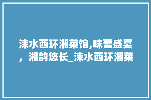 涞水西环湘菜馆,味蕾盛宴，湘韵悠长_涞水西环湘菜馆电话 涞水西环湘菜馆,味蕾盛宴，湘韵悠长_涞水西环湘菜馆电话 饮食大全