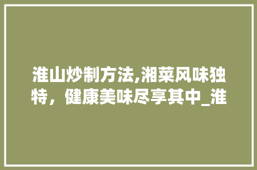 淮山炒制方法,湘菜风味独特，健康美味尽享其中_淮山怎么炒好吃 湘菜图片 淮山炒制方法,湘菜风味独特，健康美味尽享其中_淮山怎么炒好吃 湘菜图片 饮食大全