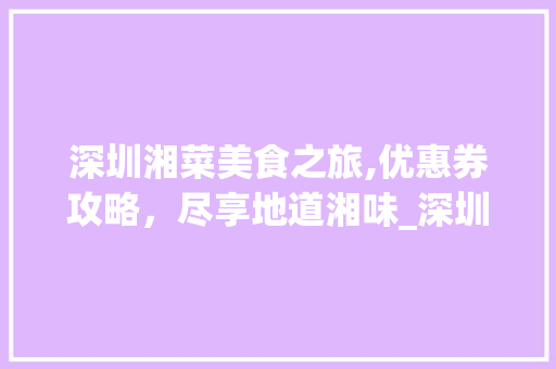 深圳湘菜美食之旅,优惠券攻略，尽享地道湘味_深圳湘菜优惠券哪里领 深圳湘菜美食之旅,优惠券攻略，尽享地道湘味_深圳湘菜优惠券哪里领 饮食大全