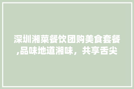 深圳湘菜餐饮团购美食套餐,品味地道湘味，共享舌尖盛宴_团购美食套餐深圳湘菜餐饮