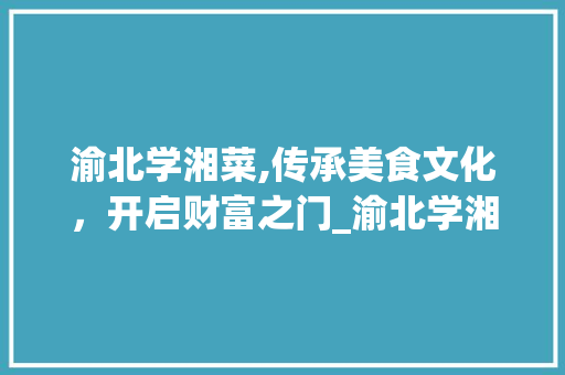 渝北学湘菜,传承美食文化，开启财富之门_渝北学湘菜能赚钱吗