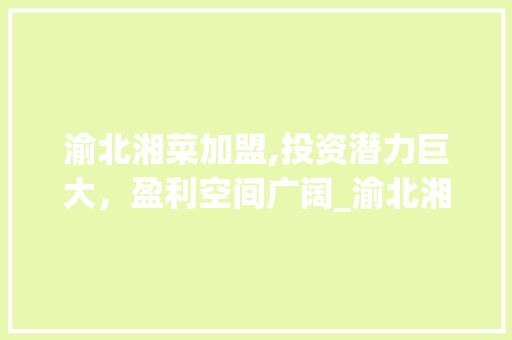 渝北湘菜加盟,投资潜力巨大，盈利空间广阔_渝北湘菜加盟能赚钱吗