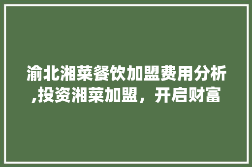 渝北湘菜餐饮加盟费用分析,投资湘菜加盟，开启财富之门_渝北湘菜餐饮加盟费用 渝北湘菜餐饮加盟费用分析,投资湘菜加盟，开启财富之门_渝北湘菜餐饮加盟费用 饮食大全