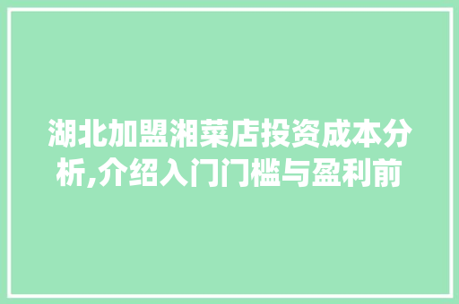 湖北加盟湘菜店投资成本分析,介绍入门门槛与盈利前景_湖北加盟湘菜店多少钱 湖北加盟湘菜店投资成本分析,介绍入门门槛与盈利前景_湖北加盟湘菜店多少钱 饮食大全