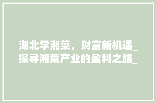 湖北学湘菜，财富新机遇_探寻湘菜产业的盈利之路_湖北学湘菜能赚钱吗现在