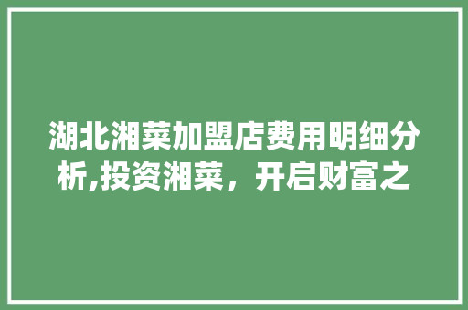 湖北湘菜加盟店费用明细分析,投资湘菜，开启财富之门_湖北湘菜加盟店费用明细