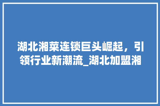 湖北湘菜连锁巨头崛起，引领行业新潮流_湖北加盟湘菜连锁排行第一