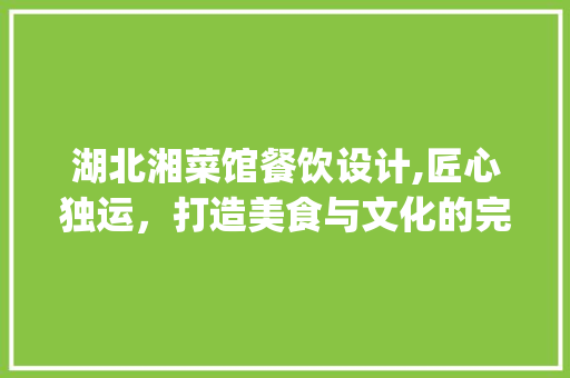 湖北湘菜馆餐饮设计,匠心独运，打造美食与文化的完美融合_湖北湘菜馆餐饮设计公司 湖北湘菜馆餐饮设计,匠心独运，打造美食与文化的完美融合_湖北湘菜馆餐饮设计公司 饮食大全