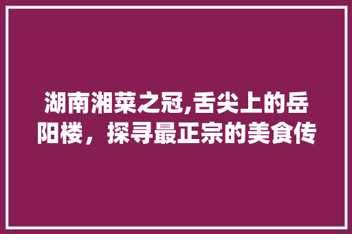 湖南湘菜之冠,舌尖上的岳阳楼，探寻最正宗的美食传奇_湖南湘菜哪种最好吃最有名 湖南湘菜之冠,舌尖上的岳阳楼，探寻最正宗的美食传奇_湖南湘菜哪种最好吃最有名 饮食大全