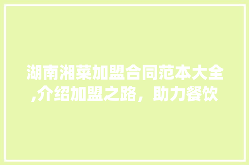 湖南湘菜加盟合同范本大全,介绍加盟之路，助力餐饮创业_湖南湘菜加盟合同范本大全