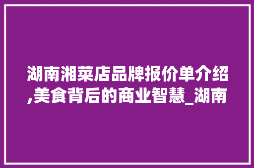 湖南湘菜店品牌报价单介绍,美食背后的商业智慧_湖南湘菜店品牌报价单