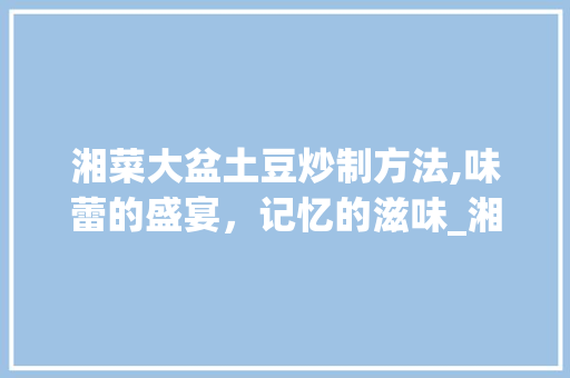 湘菜大盆土豆炒制方法,味蕾的盛宴，记忆的滋味_湘菜的大盆土豆怎么炒 湘菜大盆土豆炒制方法,味蕾的盛宴，记忆的滋味_湘菜的大盆土豆怎么炒 饮食大全