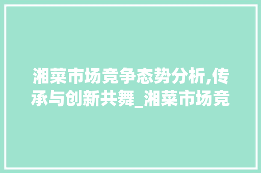 湘菜市场竞争态势分析,传承与创新共舞_湘菜市场竞争状况调查