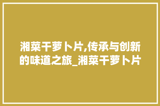 湘菜干萝卜片,传承与创新的味道之旅_湘菜干萝卜片怎么做 湘菜干萝卜片,传承与创新的味道之旅_湘菜干萝卜片怎么做 饮食大全