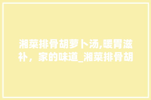 湘菜排骨胡萝卜汤,暖胃滋补，家的味道_湘菜排骨胡萝卜汤图片