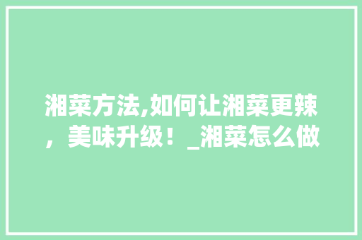 湘菜方法,如何让湘菜更辣，美味升级！_湘菜怎么做才更辣呢
