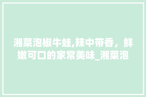 湘菜泡椒牛蛙,辣中带香，鲜嫩可口的家常美味_湘菜泡椒牛蛙的做法 家常 湘菜泡椒牛蛙,辣中带香，鲜嫩可口的家常美味_湘菜泡椒牛蛙的做法 家常 饮食大全