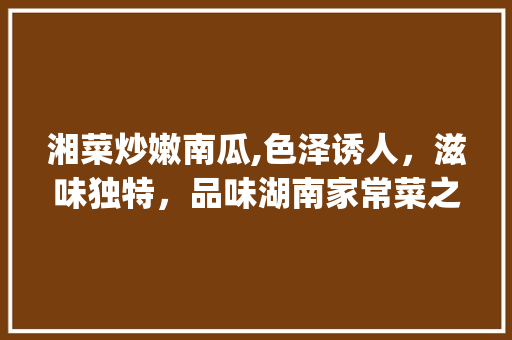 湘菜炒嫩南瓜,色泽诱人，滋味独特，品味湖南家常菜之美_湘菜炒嫩南瓜的做法大全 湘菜炒嫩南瓜,色泽诱人，滋味独特，品味湖南家常菜之美_湘菜炒嫩南瓜的做法大全 饮食大全