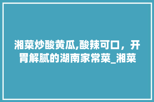 湘菜炒酸黄瓜,酸辣可口，开胃解腻的湖南家常菜_湘菜炒酸黄瓜的做法大全 湘菜炒酸黄瓜,酸辣可口，开胃解腻的湖南家常菜_湘菜炒酸黄瓜的做法大全 饮食大全