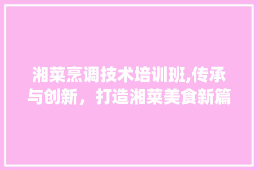 湘菜烹调技术培训班,传承与创新,打造湘菜美食新篇章_湘菜烹调技术培训班 饮食大全 湘菜烹调技术培训班,传承与创新,打造湘菜美食新篇章_湘菜烹调技术培训班 湘菜烹调技术培训班,传承与创新,打造湘菜美食新篇章_湘菜烹调技术培训班 饮食大全