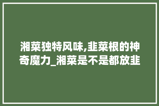 湘菜独特风味,韭菜根的神奇魔力_湘菜是不是都放韭菜根