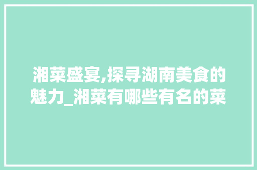 湘菜盛宴,探寻湖南美食的魅力_湘菜有哪些有名的菜品 湘菜盛宴,探寻湖南美食的魅力_湘菜有哪些有名的菜品 饮食大全