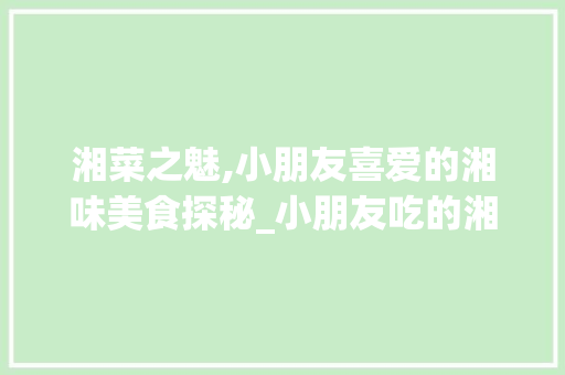 湘菜之魅,小朋友喜爱的湘味美食探秘_小朋友吃的湘菜有哪些