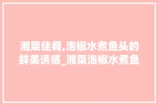 湘菜佳肴,泡椒水煮鱼头的鲜美诱惑_湘菜泡椒水煮鱼头图片