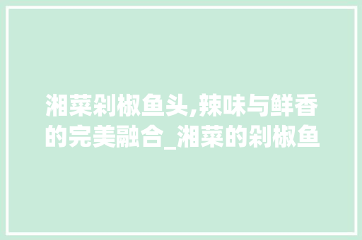 湘菜剁椒鱼头,辣味与鲜香的完美融合_湘菜的剁椒鱼头图片大全