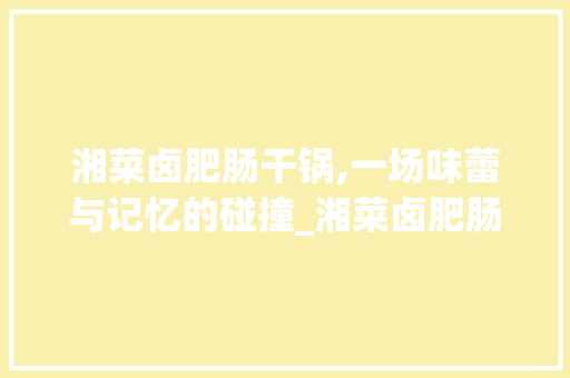 湘菜卤肥肠干锅,一场味蕾与记忆的碰撞_湘菜卤肥肠干锅的做法