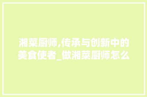 湘菜厨师,传承与创新中的美食使者_做湘菜厨师怎么样的