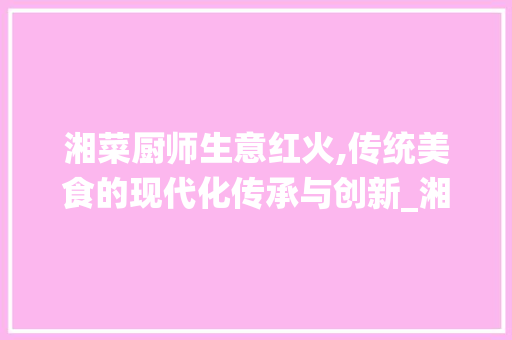湘菜厨师生意红火,传统美食的现代化传承与创新_湘菜厨师生意怎么样