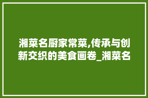 湘菜名厨家常菜,传承与创新交织的美食画卷_湘菜名厨家常菜图片 湘菜名厨家常菜,传承与创新交织的美食画卷_湘菜名厨家常菜图片 饮食大全