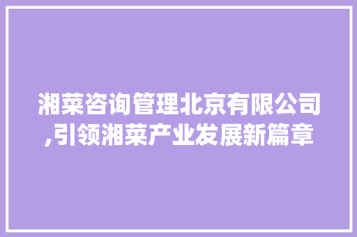 湘菜咨询管理北京有限公司,引领湘菜产业发展新篇章_湘菜咨询管理北京有限公司 湘菜咨询管理北京有限公司,引领湘菜产业发展新篇章_湘菜咨询管理北京有限公司 饮食大全
