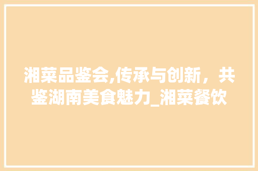 湘菜品鉴会,传承与创新，共鉴湖南美食魅力_湘菜餐饮行业品鉴会主题 湘菜品鉴会,传承与创新，共鉴湖南美食魅力_湘菜餐饮行业品鉴会主题 饮食大全