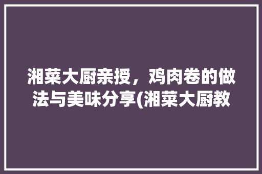 湘菜大厨亲授,鸡肉卷的做法与美味分享(湘菜大厨教你做鸡肉卷) 饮食大全 湘菜大厨亲授,鸡肉卷的做法与美味分享(湘菜大厨教你做鸡肉卷) 湘菜大厨亲授,鸡肉卷的做法与美味分享(湘菜大厨教你做鸡肉卷) 饮食大全