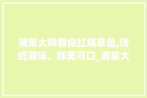湘菜大师教你红烧草鱼,传统湘味，鲜美可口_湘菜大厨红烧草鱼视频教程 湘菜大师教你红烧草鱼,传统湘味，鲜美可口_湘菜大厨红烧草鱼视频教程 饮食大全