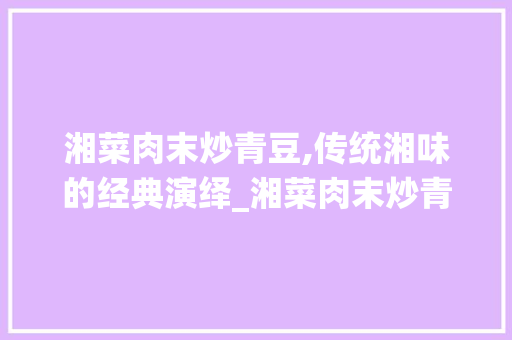 湘菜肉末炒青豆,传统湘味的经典演绎_湘菜肉末炒青豆配料表 湘菜肉末炒青豆,传统湘味的经典演绎_湘菜肉末炒青豆配料表 饮食大全