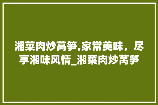 湘菜肉炒莴笋,家常美味，尽享湘味风情_湘菜肉炒莴笋家常做法视频 湘菜肉炒莴笋,家常美味，尽享湘味风情_湘菜肉炒莴笋家常做法视频 饮食大全