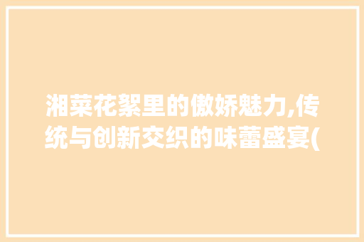 湘菜花絮里的傲娇魅力,传统与创新交织的味蕾盛宴(傲娇的湘菜花絮视频) 湘菜花絮里的傲娇魅力,传统与创新交织的味蕾盛宴(傲娇的湘菜花絮视频) 饮食大全