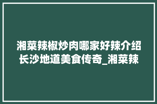 湘菜辣椒炒肉哪家好辣介绍长沙地道美食传奇_湘菜辣椒炒肉哪家好辣