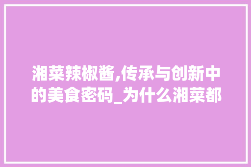 湘菜辣椒酱,传承与创新中的美食密码_为什么湘菜都是辣椒酱 湘菜辣椒酱,传承与创新中的美食密码_为什么湘菜都是辣椒酱 饮食大全