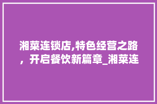 湘菜连锁店,特色经营之路，开启餐饮新篇章_湘菜连锁店做什么好呢 湘菜连锁店,特色经营之路，开启餐饮新篇章_湘菜连锁店做什么好呢 饮食大全