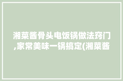湘菜酱骨头电饭锅做法窍门,家常美味一锅搞定(湘菜酱骨头电饭锅做法窍门) 湘菜酱骨头电饭锅做法窍门,家常美味一锅搞定(湘菜酱骨头电饭锅做法窍门) 饮食大全